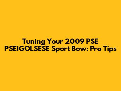 Tuning Your 2009 PSE PSEIGOLSESE Sport Bow: Pro Tips