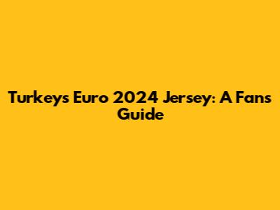 Turkey's Euro 2024 Jersey: A Fan's Guide