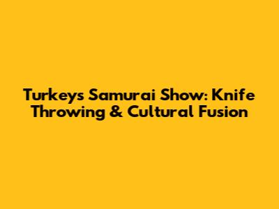 Turkey's Samurai Show: Knife Throwing & Cultural Fusion