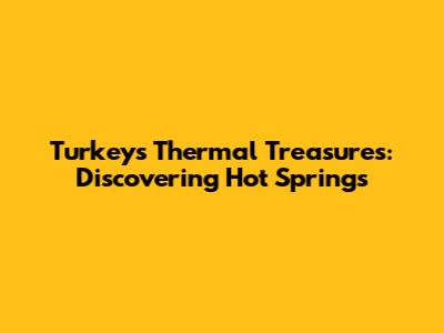 Turkey's Thermal Treasures: Discovering Hot Springs