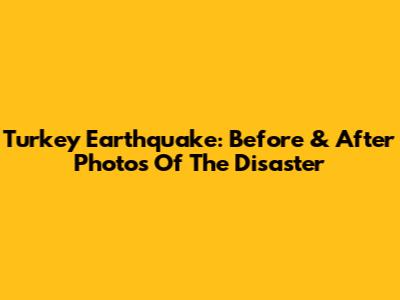 Turkey Earthquake: Before & After Photos Of The Disaster