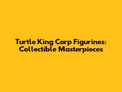 Turtle King Corp Figurines: Collectible Masterpieces
