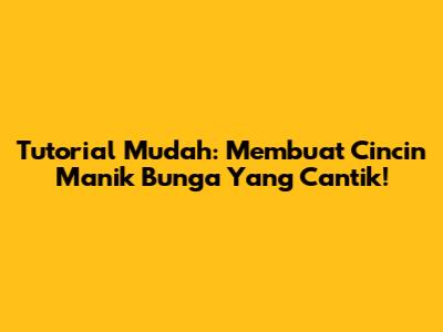 Tutorial Mudah: Membuat Cincin Manik Bunga Yang Cantik!