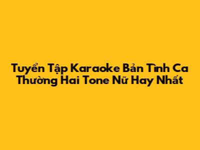 Tuyển Tập Karaoke Bản Tình Ca Thường Hai Tone Nữ Hay Nhất