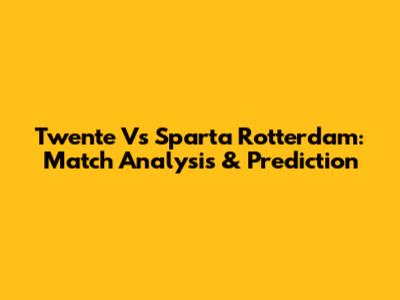 Twente Vs Sparta Rotterdam: Match Analysis & Prediction