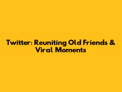 Twitter: Reuniting Old Friends & Viral Moments
