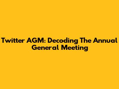 Twitter AGM: Decoding The Annual General Meeting