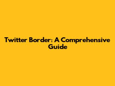 Twitter Border: A Comprehensive Guide