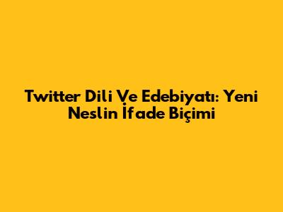 Twitter Dili Ve Edebiyatı: Yeni Neslin İfade Biçimi