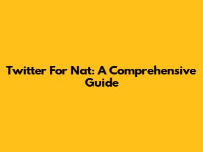 Twitter For Nat: A Comprehensive Guide