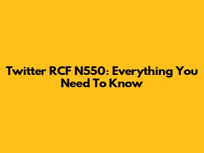Twitter RCF N550: Everything You Need To Know