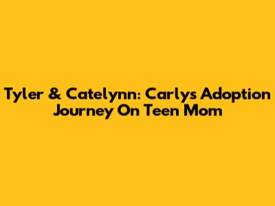 Tyler & Catelynn: Carly's Adoption Journey On Teen Mom