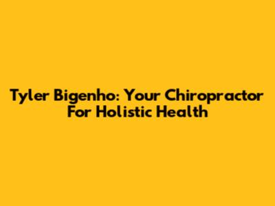 Tyler Bigenho: Your Chiropractor For Holistic Health