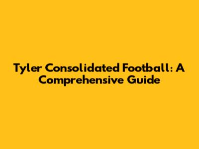 Tyler Consolidated Football: A Comprehensive Guide