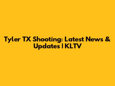Tyler TX Shooting: Latest News & Updates | KLTV