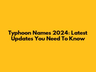 Typhoon Names 2024: Latest Updates You Need To Know