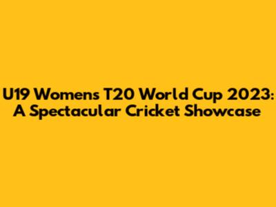 U19 Women's T20 World Cup 2023: A Spectacular Cricket Showcase