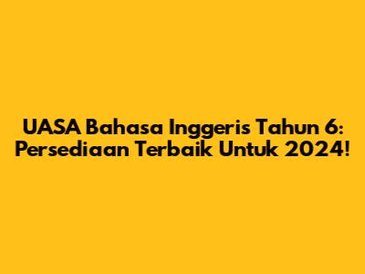 UASA Bahasa Inggeris Tahun 6: Persediaan Terbaik Untuk 2024!