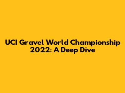 UCI Gravel World Championship 2022: A Deep Dive