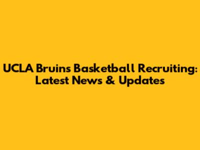 UCLA Bruins Basketball Recruiting: Latest News & Updates