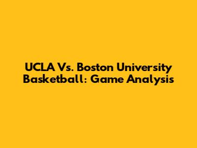 UCLA Vs. Boston University Basketball: Game Analysis