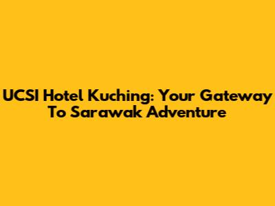 UCSI Hotel Kuching: Your Gateway To Sarawak Adventure