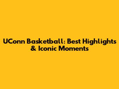 UConn Basketball: Best Highlights & Iconic Moments