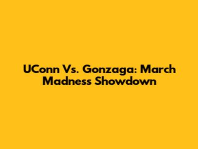 UConn Vs. Gonzaga: March Madness Showdown