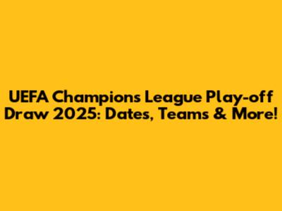UEFA Champions League Play-off Draw 2025: Dates, Teams & More!