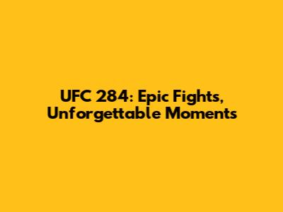 UFC 284: Epic Fights, Unforgettable Moments