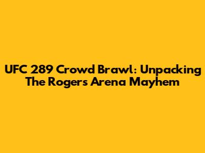 UFC 289 Crowd Brawl: Unpacking The Rogers Arena Mayhem