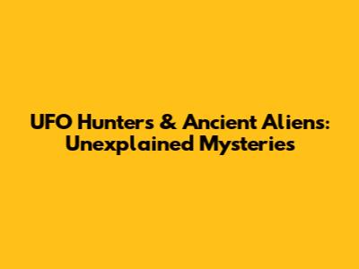 UFO Hunters & Ancient Aliens: Unexplained Mysteries