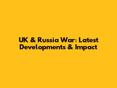 UK & Russia War: Latest Developments & Impact