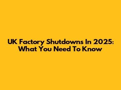 UK Factory Shutdowns In 2025: What You Need To Know