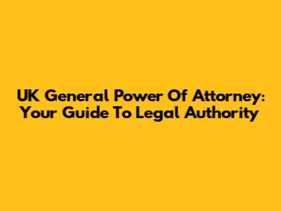 UK General Power Of Attorney: Your Guide To Legal Authority