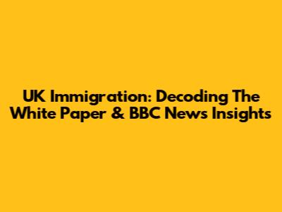 UK Immigration: Decoding The White Paper & BBC News Insights