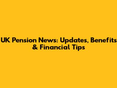 UK Pension News: Updates, Benefits & Financial Tips