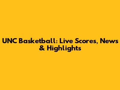 UNC Basketball: Live Scores, News & Highlights