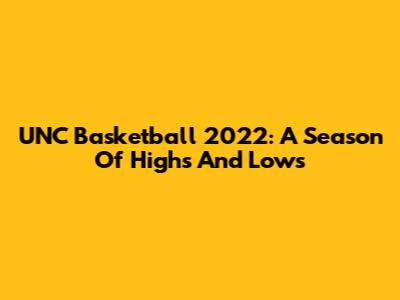 UNC Basketball 2022: A Season Of Highs And Lows