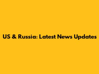 US & Russia: Latest News Updates