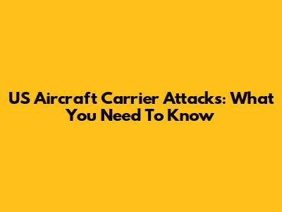 US Aircraft Carrier Attacks: What You Need To Know