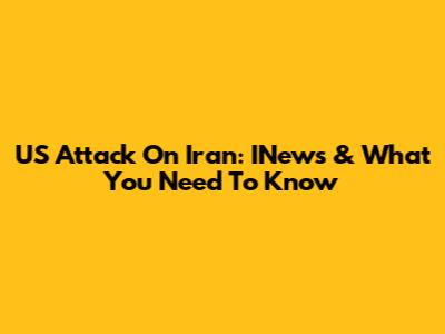 US Attack On Iran: INews & What You Need To Know