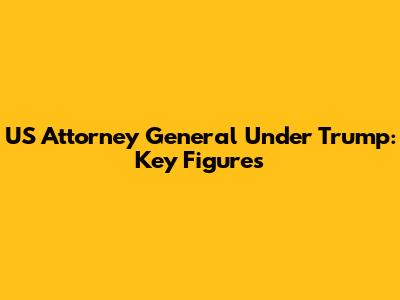 US Attorney General Under Trump: Key Figures
