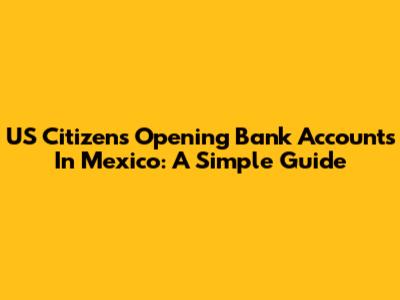 US Citizens Opening Bank Accounts In Mexico: A Simple Guide