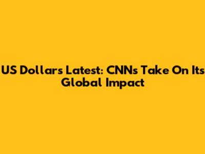 US Dollar's Latest: CNN's Take On Its Global Impact