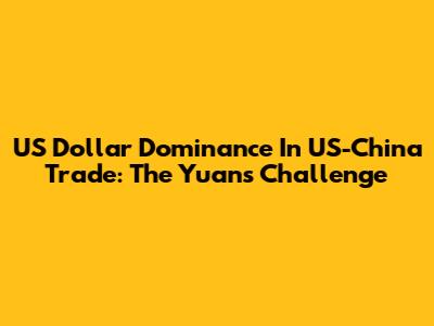 US Dollar Dominance In US-China Trade: The Yuan's Challenge