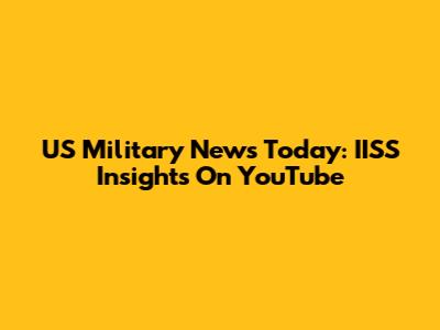 US Military News Today: IISS Insights On YouTube