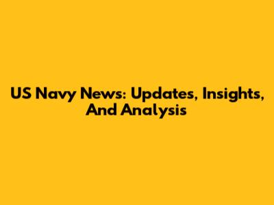 US Navy News: Updates, Insights, And Analysis
