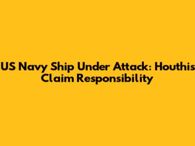 US Navy Ship Under Attack: Houthis Claim Responsibility