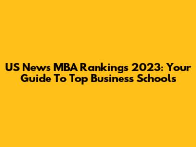 US News MBA Rankings 2023: Your Guide To Top Business Schools